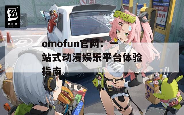 omofun官网：一站式动漫娱乐平台体验指南