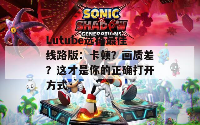 Lutube选择最佳线路版：卡顿？画质差？这才是你的正确打开方式