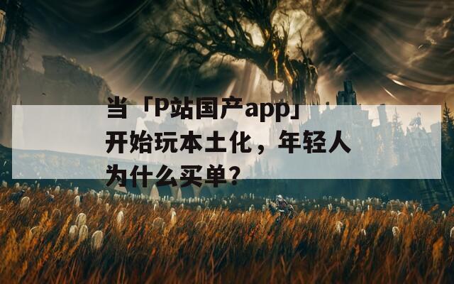 当「P站国产app」开始玩本土化，年轻人为什么买单？