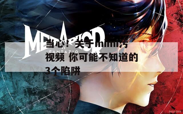 当心！关于mimi污视频 你可能不知道的3个陷阱