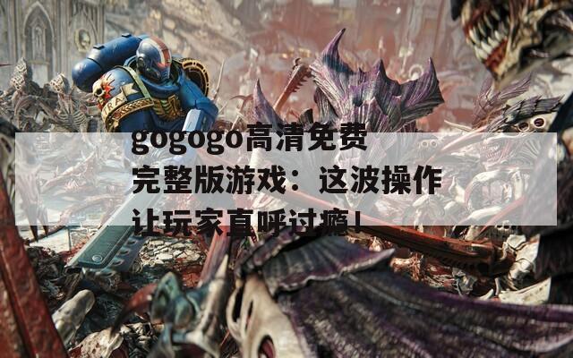 gogogo高清免费完整版游戏：这波操作让玩家直呼过瘾！