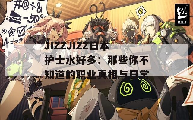 JIZZJIZZ日本护士水好多：那些你不知道的职业真相与日常