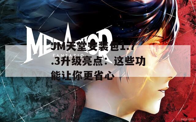 JM天堂安装包1.7.3升级亮点：这些功能让你更省心