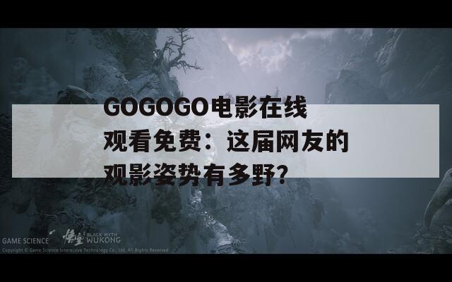 GOGOGO电影在线观看免费：这届网友的观影姿势有多野？