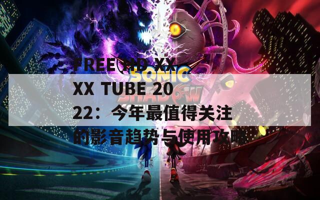 FREE HD XXXX TUBE 2022：今年最值得关注的影音趋势与使用攻略