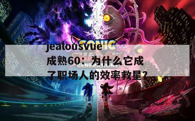 jealousvue成熟60：为什么它成了职场人的效率救星？