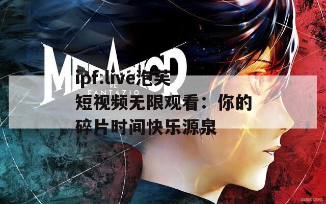 ipf.live泡芙短视频无限观看：你的碎片时间快乐源泉