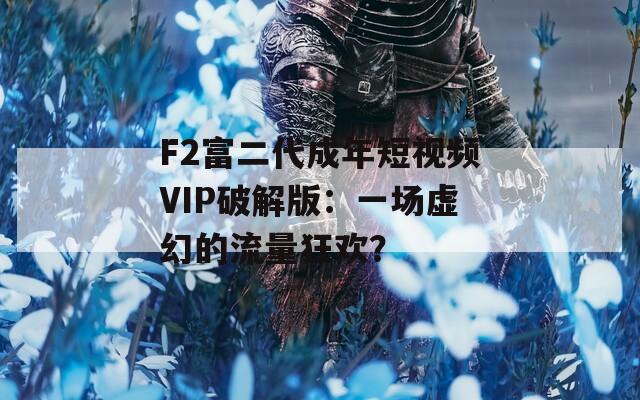 F2富二代成年短视频VIP破解版：一场虚幻的流量狂欢？