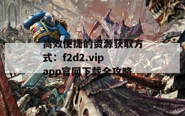 高效便捷的资源获取方式：f2d2.vipapp官网下载全攻略