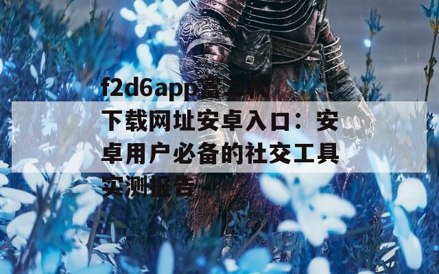f2d6app富二代下载网址安卓入口：安卓用户必备的社交工具实测报告