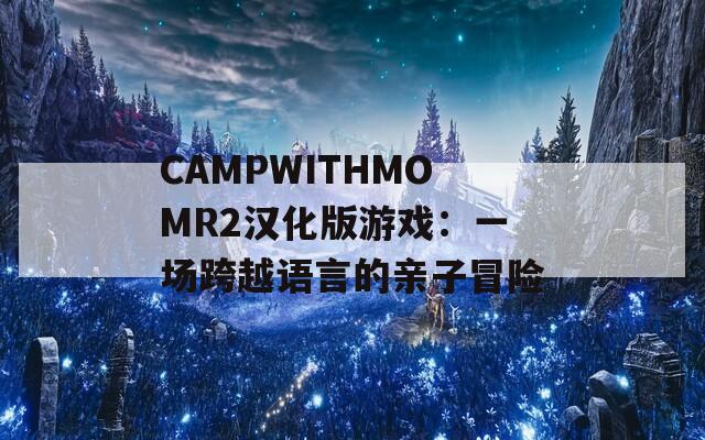 CAMPWITHMOMR2汉化版游戏：一场跨越语言的亲子冒险