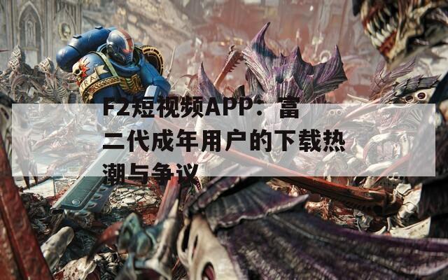 F2短视频APP：富二代成年用户的下载热潮与争议