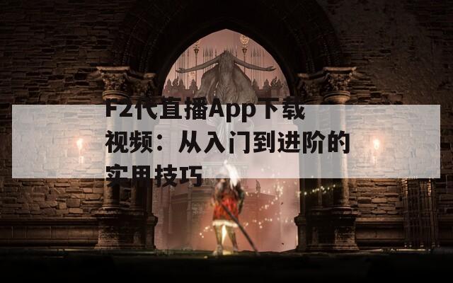 F2代直播App下载视频：从入门到进阶的实用技巧