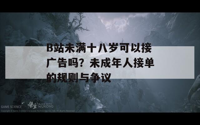 B站未满十八岁可以接广告吗？未成年人接单的规则与争议