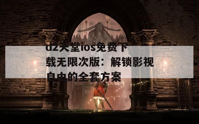 d2天堂ios免费下载无限次版：解锁影视自由的全套方案