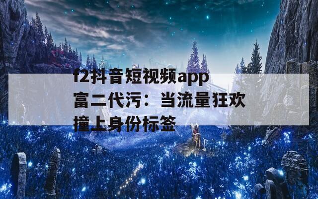 f2抖音短视频app富二代污：当流量狂欢撞上身份标签
