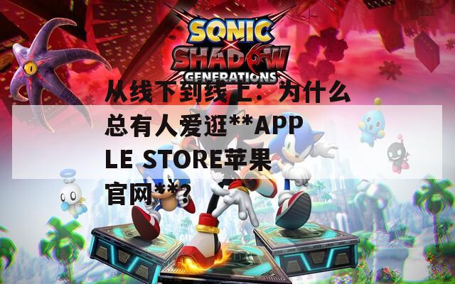 从线下到线上：为什么总有人爱逛**APPLE STORE苹果官网**？