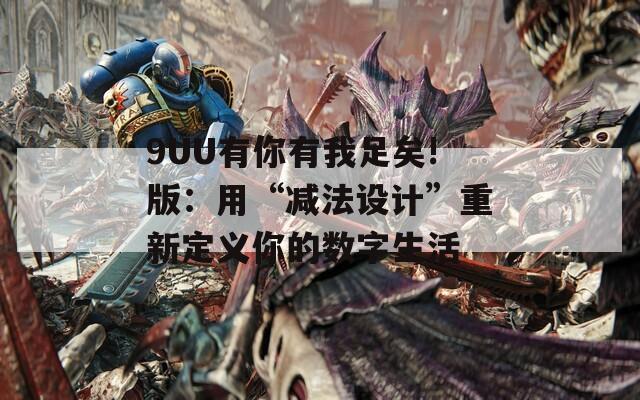 9UU有你有我足矣!版：用“减法设计”重新定义你的数字生活