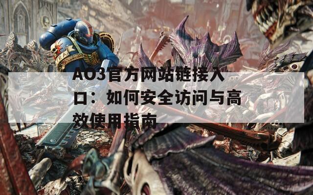 AO3官方网站链接入口：如何安全访问与高效使用指南