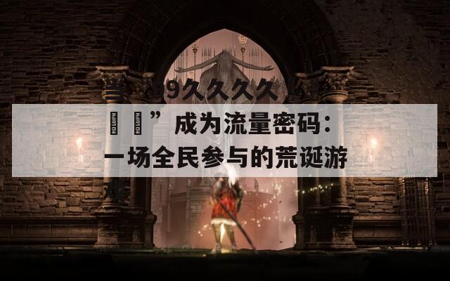 当“99久久久久國產亂倫”成为流量密码：一场全民参与的荒诞游戏