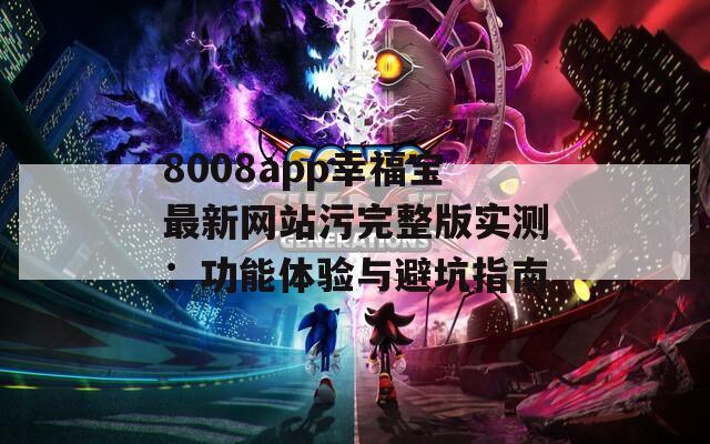 8008app幸福宝最新网站污完整版实测：功能体验与避坑指南