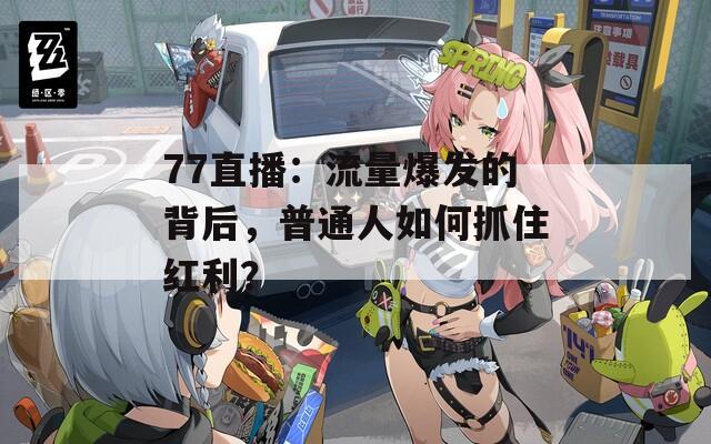 77直播：流量爆发的背后，普通人如何抓住红利？