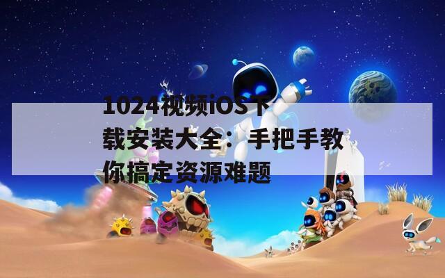 1024视频iOS下载安装大全：手把手教你搞定资源难题