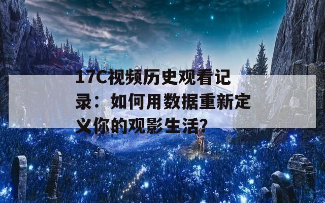 17C视频历史观看记录：如何用数据重新定义你的观影生活？