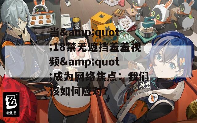 当&quot;18禁无遮挡羞羞视频&quot;成为网络焦点：我们该如何应对？