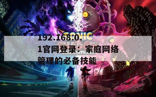 192.168.0.1官网登录：家庭网络管理的必备技能