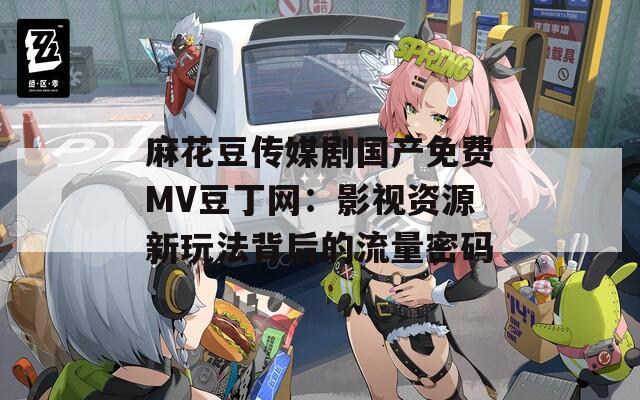 麻花豆传媒剧国产免费MV豆丁网：影视资源新玩法背后的流量密码