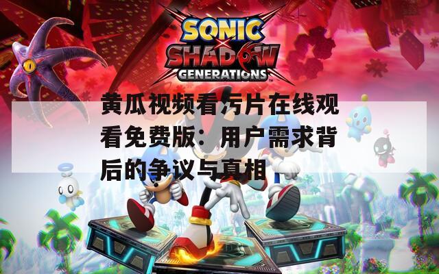 黄瓜视频看污片在线观看免费版：用户需求背后的争议与真相