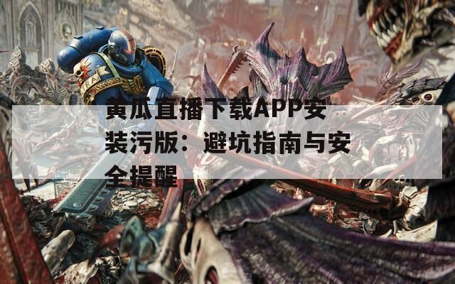 黄瓜直播下载APP安装污版：避坑指南与安全提醒
