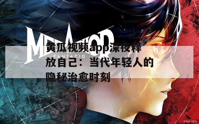 黄瓜视频app深夜释放自己：当代年轻人的隐秘治愈时刻