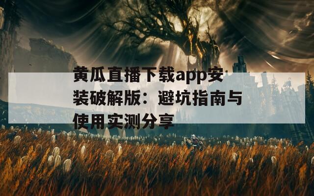 黄瓜直播下载app安装破解版：避坑指南与使用实测分享