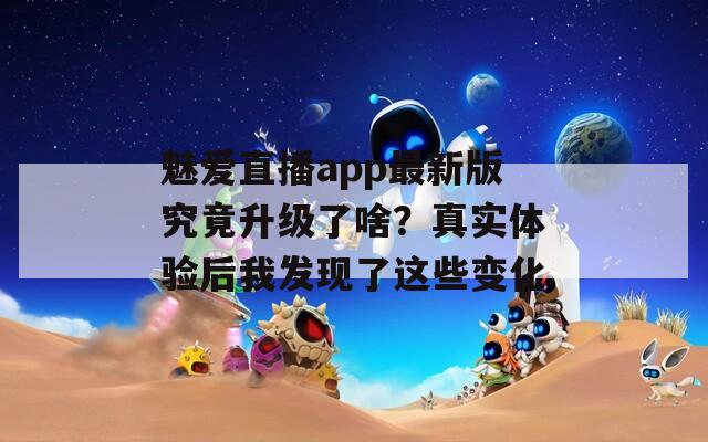 魅爱直播app最新版究竟升级了啥？真实体验后我发现了这些变化