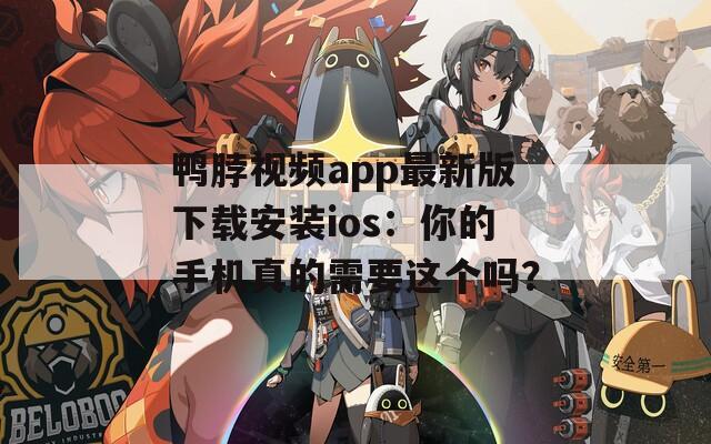 鸭脖视频app最新版下载安装ios：你的手机真的需要这个吗？
