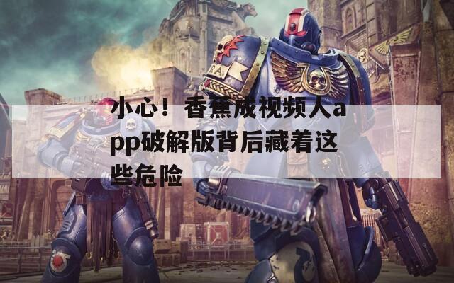 小心！香蕉成视频人app破解版背后藏着这些危险