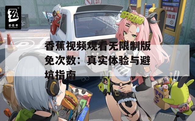 香蕉视频观看无限制版免次数：真实体验与避坑指南