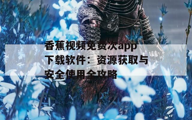 香蕉视频免费次app下载软件：资源获取与安全使用全攻略