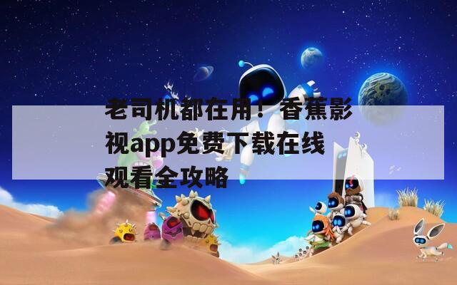 老司机都在用！香蕉影视app免费下载在线观看全攻略