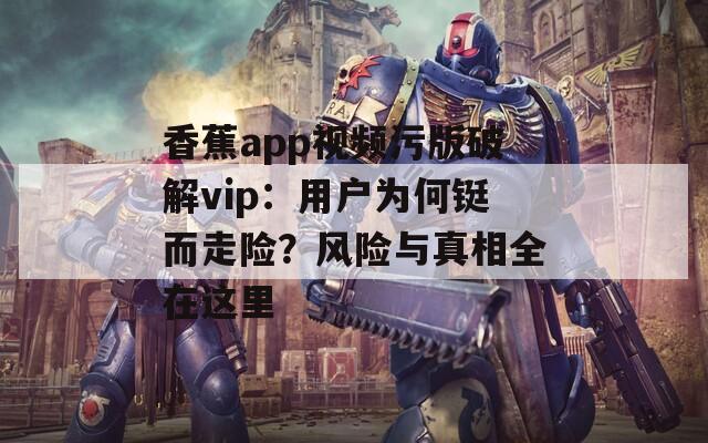 香蕉app视频污版破解vip：用户为何铤而走险？风险与真相全在这里