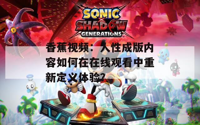 香蕉视频：人性成版内容如何在在线观看中重新定义体验？
