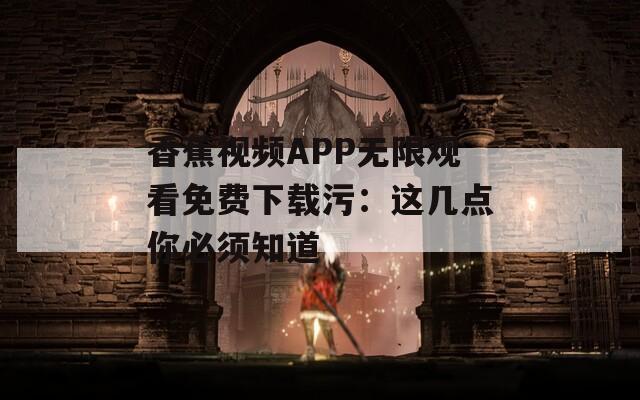 香蕉视频APP无限观看免费下载污：这几点你必须知道