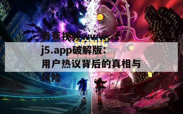 香蕉视频www..xj5.app破解版：用户热议背后的真相与风险
