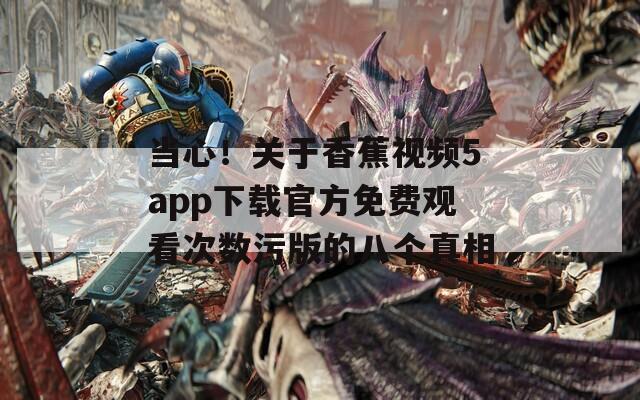 当心！关于香蕉视频5app下载官方免费观看次数污版的八个真相