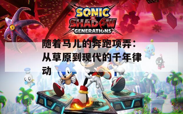 随着马儿的奔跑项弄：从草原到现代的千年律动