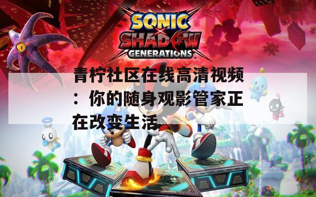 青柠社区在线高清视频：你的随身观影管家正在改变生活