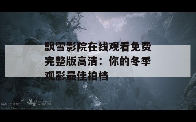 飘雪影院在线观看免费完整版高清：你的冬季观影最佳拍档