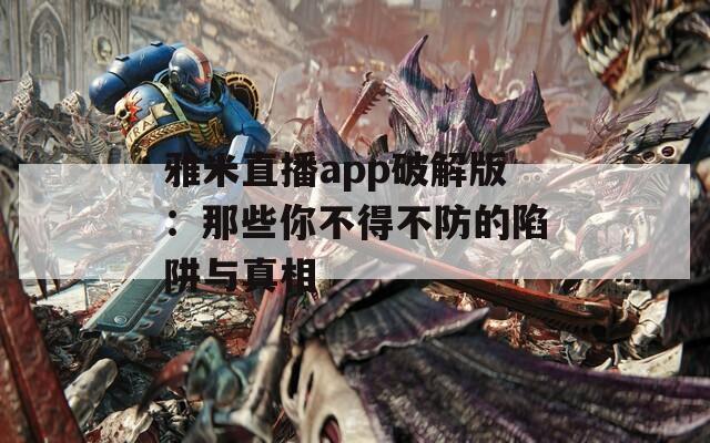 雅米直播app破解版：那些你不得不防的陷阱与真相